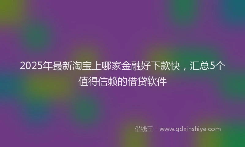 2025年最新淘宝上哪家金融好下款快，汇总5个值得信赖的借贷软件