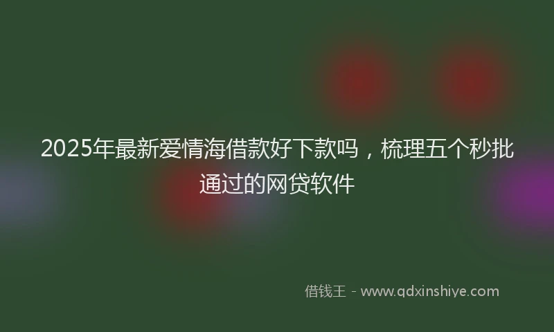 2025年最新爱情海借款好下款吗，梳理五个秒批通过的网贷软件