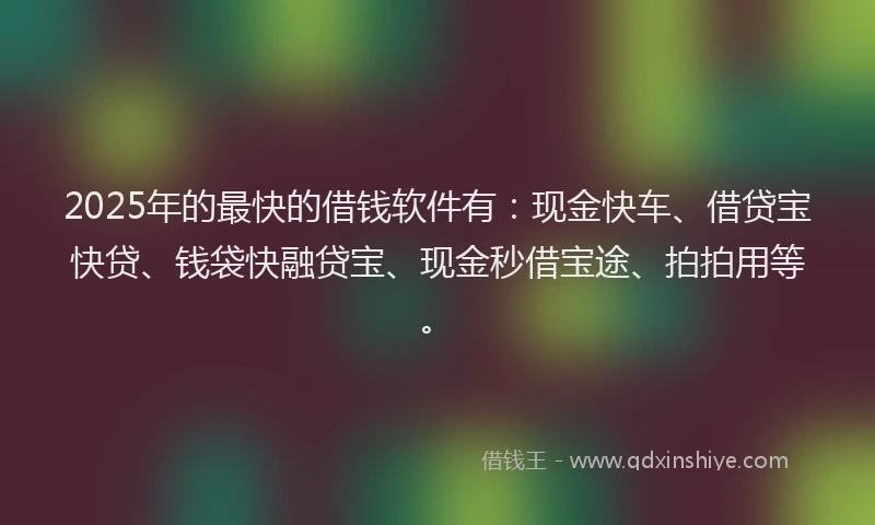 2025年的最快的借钱软件有：现金快车、借贷宝快贷、钱袋快融贷宝、现金秒借宝途、拍拍用等。