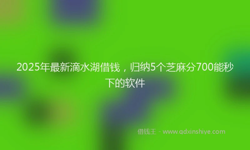2025年最新滴水湖借钱，归纳5个芝麻分700能秒下的软件