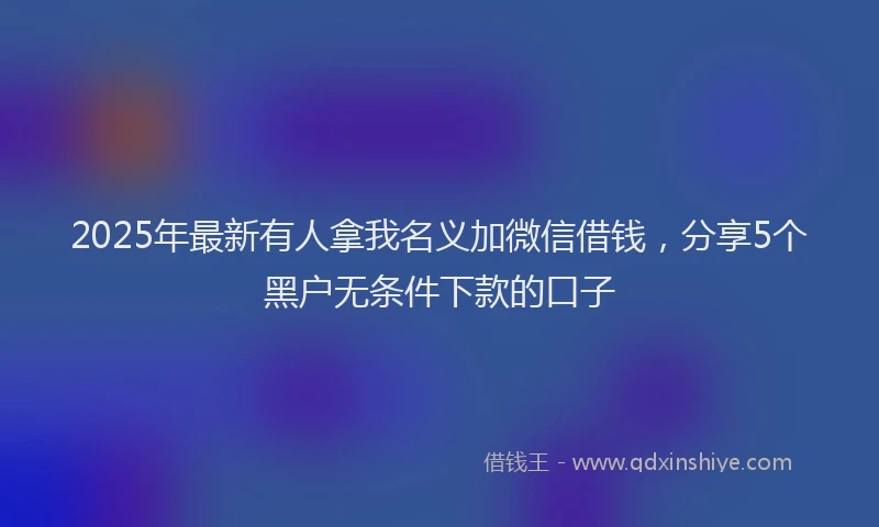 2025年最新有人拿我名义加微信借钱，分享5个黑户无条件下款的口子