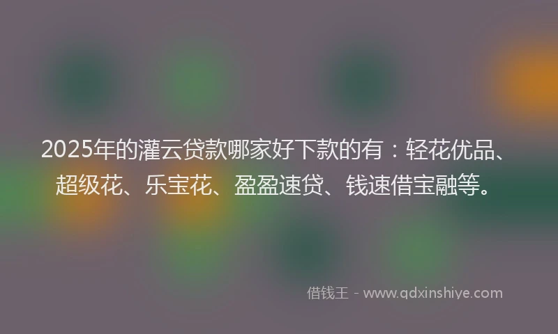 2025年的灌云贷款哪家好下款的有：轻花优品、超级花、乐宝花、盈盈速贷、钱速借宝融等。