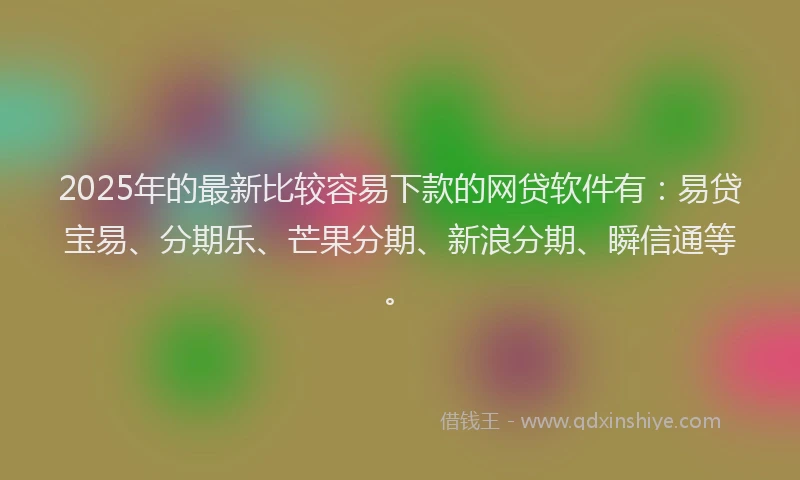 2025年的最新比较容易下款的网贷软件有：易贷宝易、分期乐、芒果分期、新浪分期、瞬信通等。