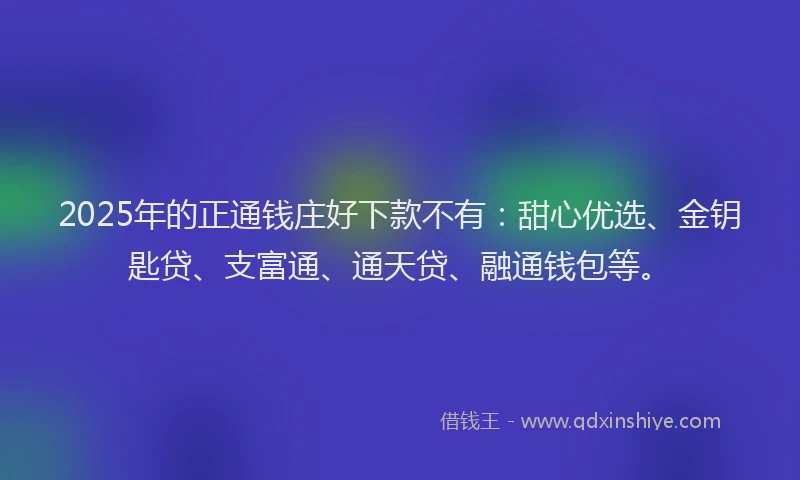 2025年的正通钱庄好下款不有：甜心优选、金钥匙贷、支富通、通天贷、融通钱包等。