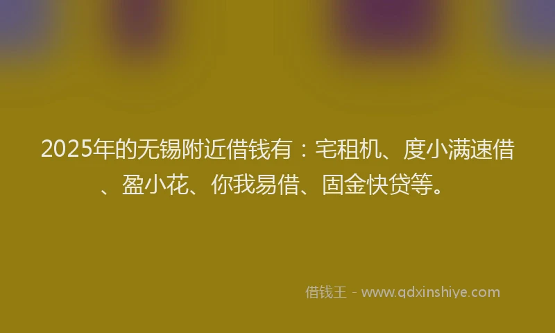 2025年的无锡附近借钱有：宅租机、度小满速借、盈小花、你我易借、固金快贷等。