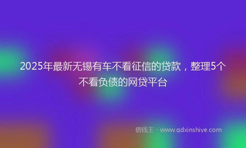 2025年最新无锡有车不看征信的贷款，整理5个不看负债的网贷平台