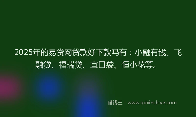 2025年的易贷网贷款好下款吗有：小融有钱、飞融贷、福瑞贷、宜口袋、恒小花等。