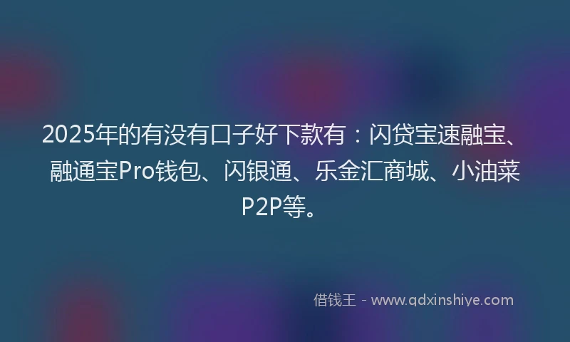 2025年的有没有口子好下款有：闪贷宝速融宝、融通宝Pro钱包、闪银通、乐金汇商城、小油菜P2P等。
