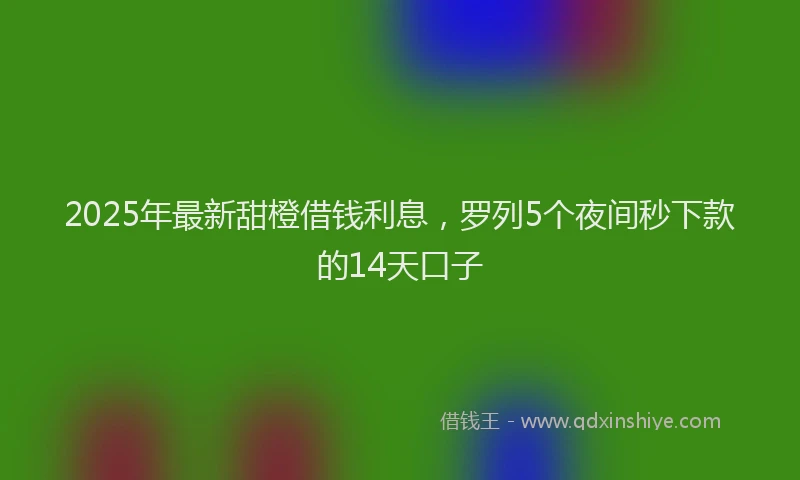 2025年最新甜橙借钱利息，罗列5个夜间秒下款的14天口子