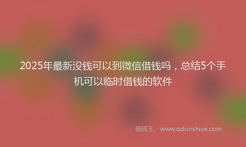 2025年最新没钱可以到微信借钱吗，总结5个手机可以临时借钱的软件