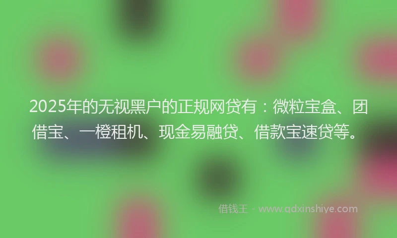 2025年的无视黑户的正规网贷有：微粒宝盒、团借宝、一橙租机、现金易融贷、借款宝速贷等。