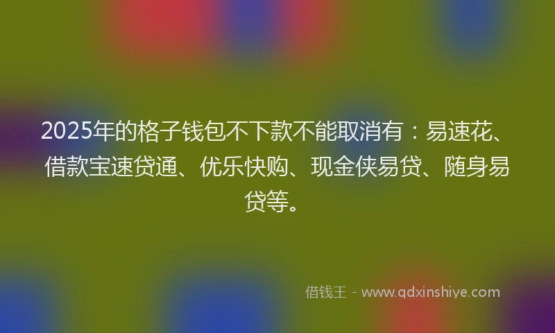 2025年的格子钱包不下款不能取消有：易速花、借款宝速贷通、优乐快购、现金侠易贷、随身易贷等。