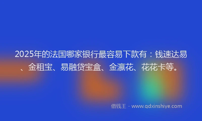 2025年的法国哪家银行最容易下款有：钱速达易、金租宝、易融贷宝盒、金瀛花、花花卡等。