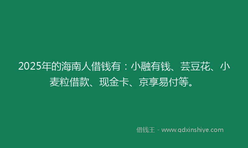 2025年的海南人借钱有：小融有钱、芸豆花、小麦粒借款、现金卡、京享易付等。