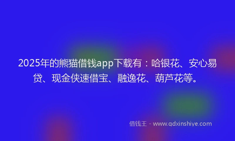 2025年的熊猫借钱app下载有：哈银花、安心易贷、现金侠速借宝、融逸花、葫芦花等。