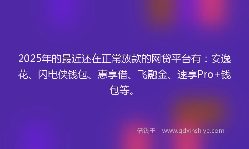 2025年的最近还在正常放款的网贷平台有：安逸花、闪电侠钱包、惠享借、飞融金、速享Pro+钱包等。