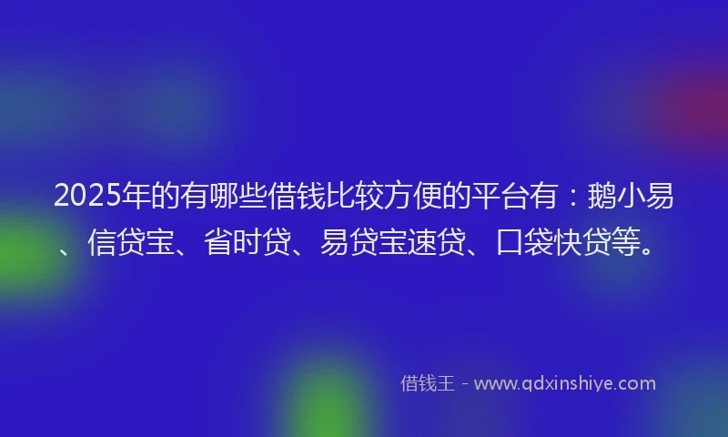 2025年的有哪些借钱比较方便的平台有：鹅小易、信贷宝、省时贷、易贷宝速贷、口袋快贷等。
