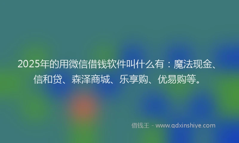 2025年的用微信借钱软件叫什么有：魔法现金、信和贷、森泽商城、乐享购、优易购等。