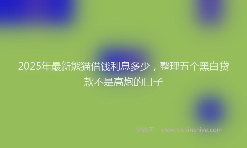 2025年最新熊猫借钱利息多少，整理五个黑白贷款不是高炮的口子