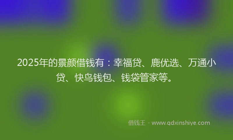 2025年的景颜借钱有：幸福贷、鹿优选、万通小贷、快鸟钱包、钱袋管家等。