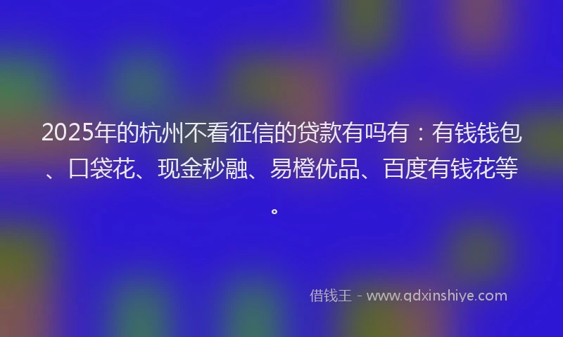 2025年的杭州不看征信的贷款有吗有：有钱钱包、口袋花、现金秒融、易橙优品、百度有钱花等。