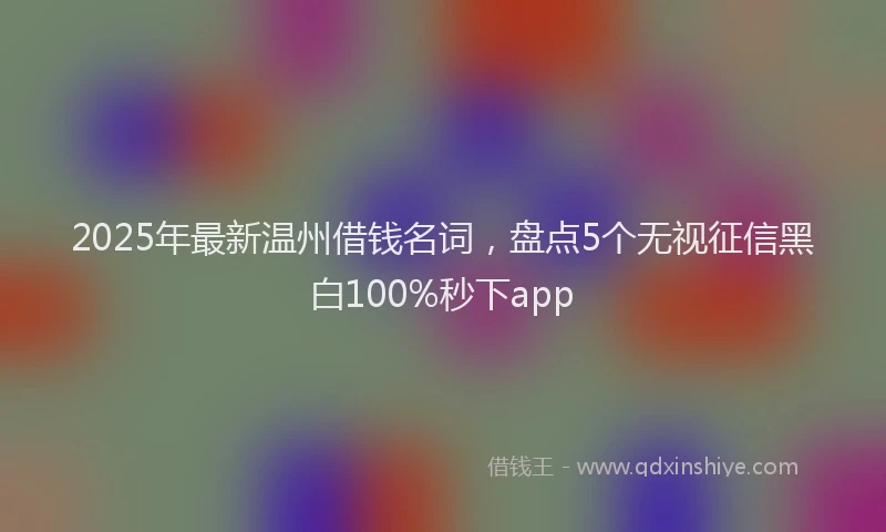 2025年最新温州借钱名词，盘点5个无视征信黑白100%秒下app