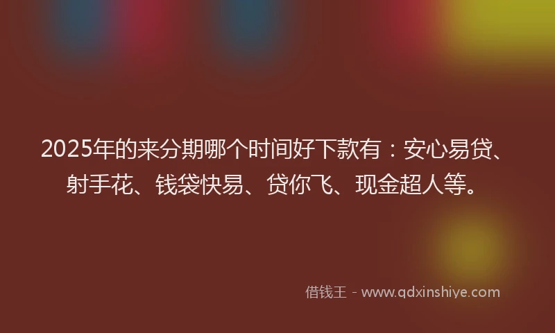 2025年的来分期哪个时间好下款有：安心易贷、射手花、钱袋快易、贷你飞、现金超人等。