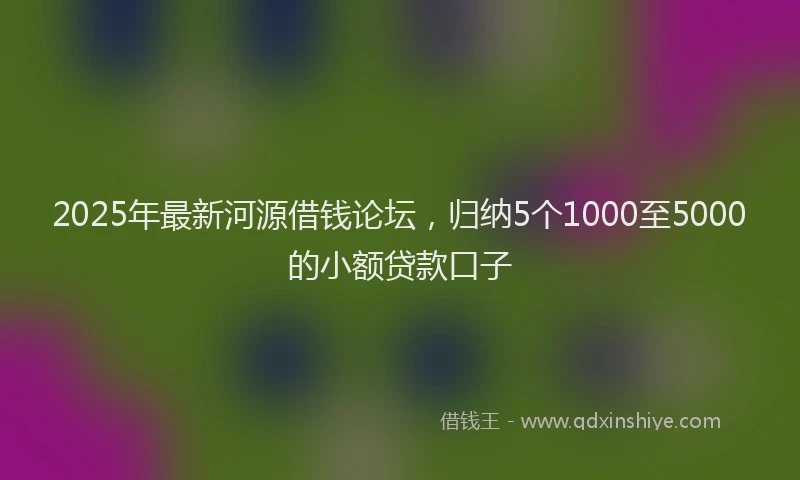 2025年最新河源借钱论坛，归纳5个1000至5000的小额贷款口子