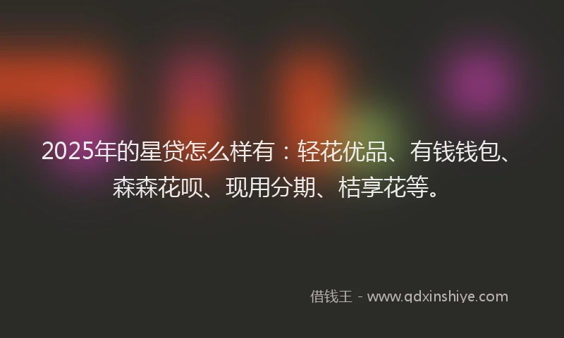 2025年的星贷怎么样有：轻花优品、有钱钱包、森森花呗、现用分期、桔享花等。