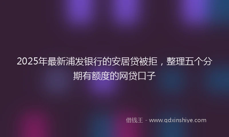 2025年最新浦发银行的安居贷被拒，整理五个分期有额度的网贷口子
