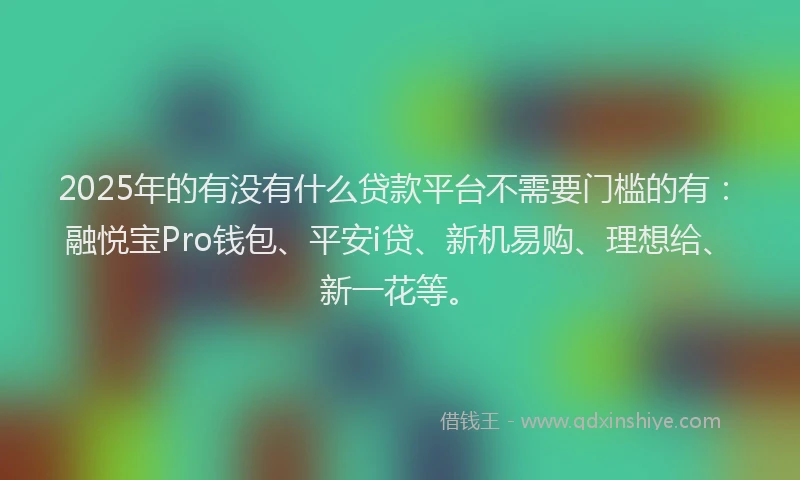 2025年的有没有什么贷款平台不需要门槛的有：融悦宝Pro钱包、平安i贷、新机易购、理想给、新一花等。