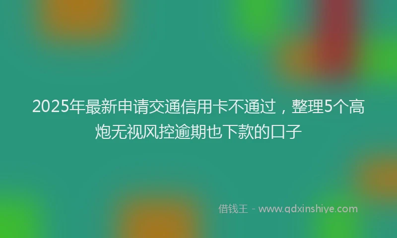 2025年最新申请交通信用卡不通过，整理5个高炮无视风控逾期也下款的口子
