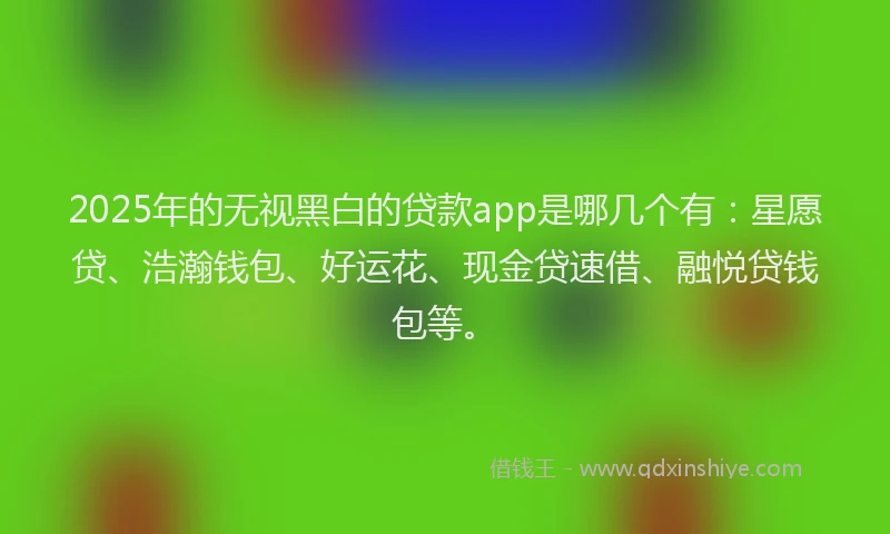 2025年的无视黑白的贷款app是哪几个有：星愿贷、浩瀚钱包、好运花、现金贷速借、融悦贷钱包等。