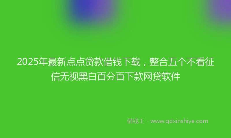 2025年最新点点贷款借钱下载，整合五个不看征信无视黑白百分百下款网贷软件