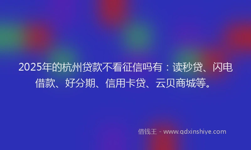2025年的杭州贷款不看征信吗有：读秒贷、闪电借款、好分期、信用卡贷、云贝商城等。