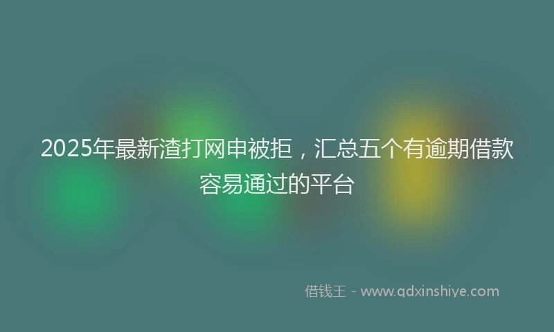 2025年最新渣打网申被拒，汇总五个有逾期借款容易通过的平台