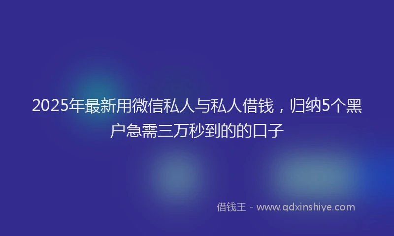 2025年最新用微信私人与私人借钱，归纳5个黑户急需三万秒到的的口子