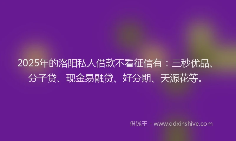 2025年的洛阳私人借款不看征信有：三秒优品、分子贷、现金易融贷、好分期、天源花等。