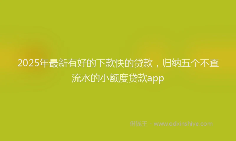 2025年最新有好的下款快的贷款，归纳五个不查流水的小额度贷款app