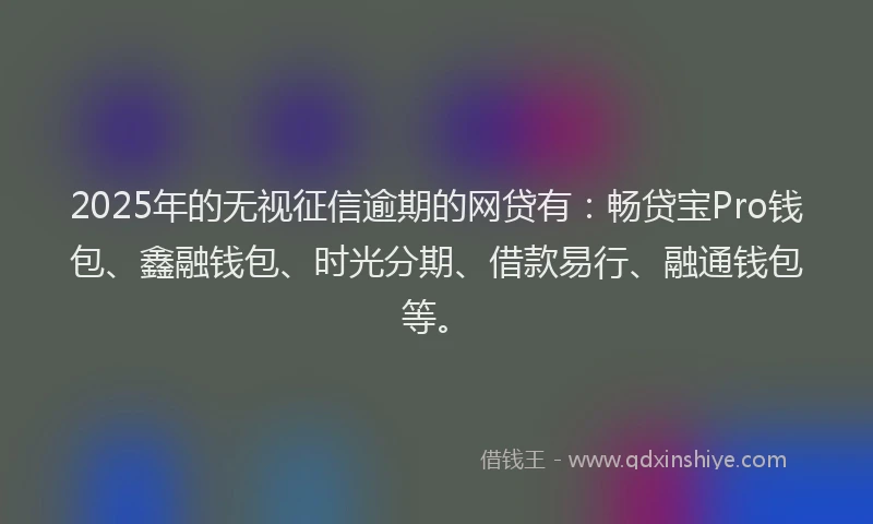 2025年的无视征信逾期的网贷有：畅贷宝Pro钱包、鑫融钱包、时光分期、借款易行、融通钱包等。