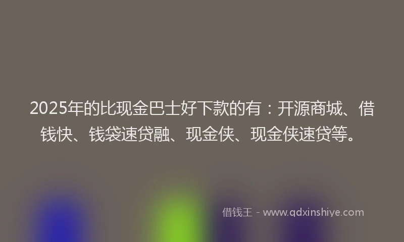 2025年的比现金巴士好下款的有：开源商城、借钱快、钱袋速贷融、现金侠、现金侠速贷等。