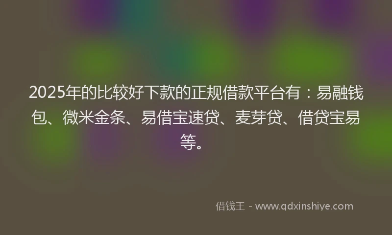 2025年的比较好下款的正规借款平台有：易融钱包、微米金条、易借宝速贷、麦芽贷、借贷宝易等。