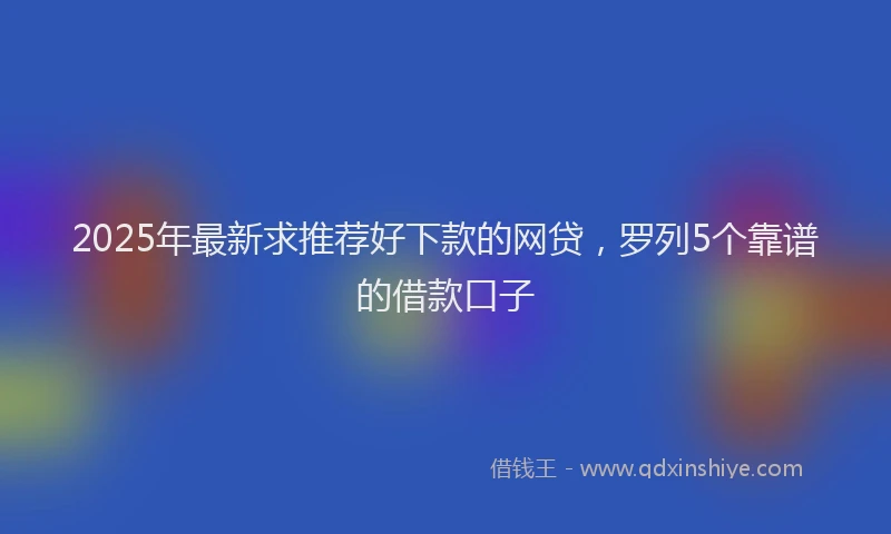 2025年最新求推荐好下款的网贷，罗列5个靠谱的借款口子