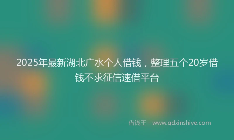 2025年最新湖北广水个人借钱，整理五个20岁借钱不求征信速借平台