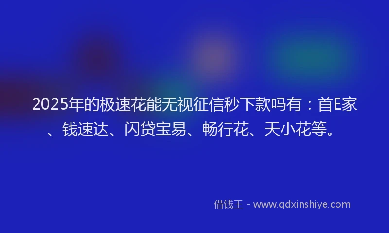 2025年的极速花能无视征信秒下款吗有：首E家、钱速达、闪贷宝易、畅行花、天小花等。