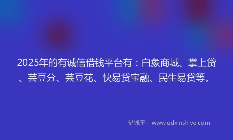 2025年的有诚信借钱平台有：白象商城、掌上贷、芸豆分、芸豆花、快易贷宝融、民生易贷等。