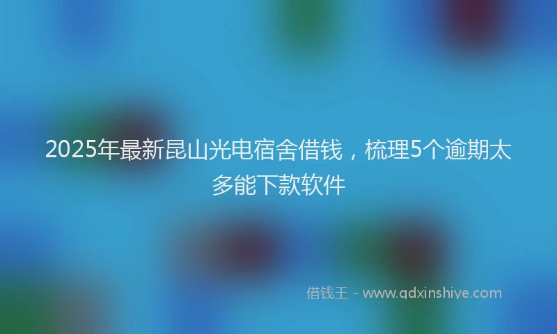 2025年最新昆山光电宿舍借钱，梳理5个逾期太多能下款软件