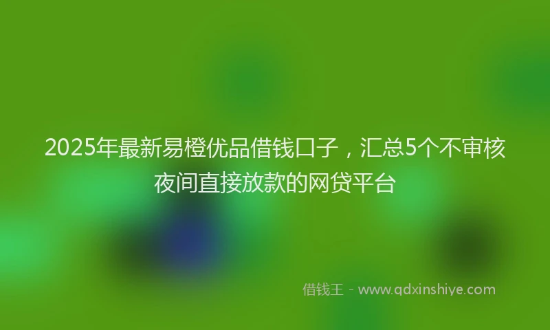 2025年最新易橙优品借钱口子，汇总5个不审核夜间直接放款的网贷平台