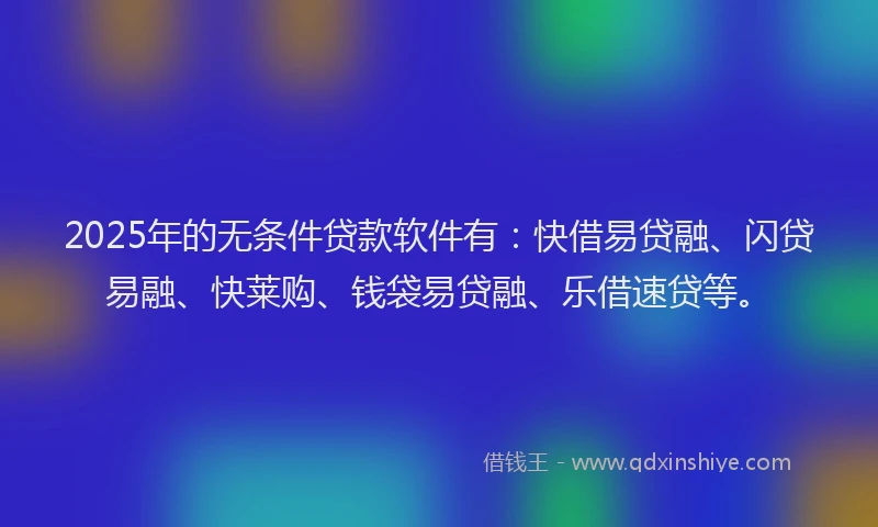 2025年的无条件贷款软件有：快借易贷融、闪贷易融、快莱购、钱袋易贷融、乐借速贷等。