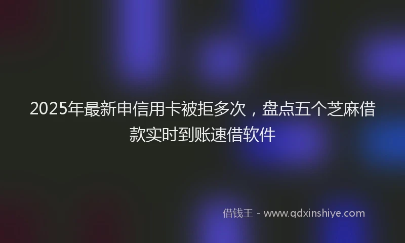 2025年最新申信用卡被拒多次，盘点五个芝麻借款实时到账速借软件